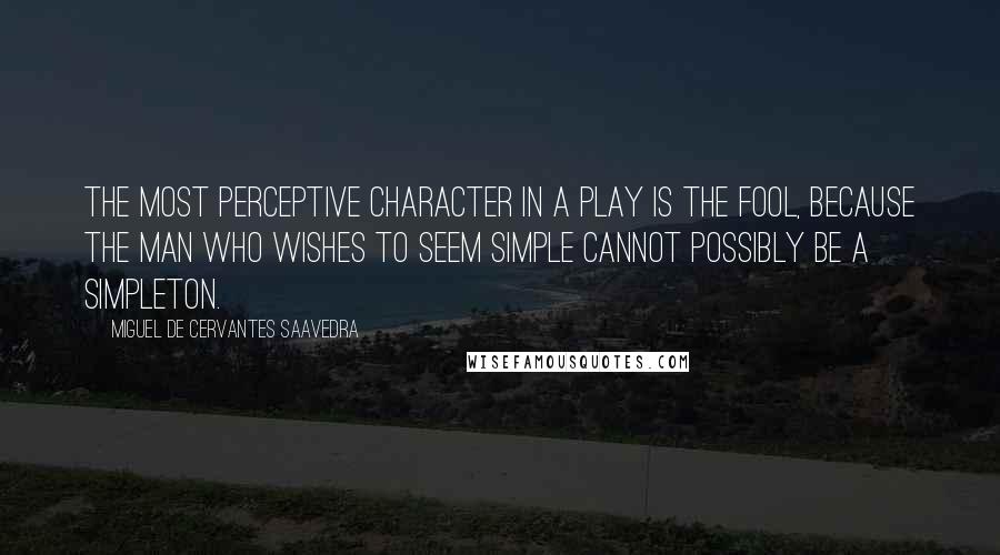 Miguel De Cervantes Saavedra Quotes: The most perceptive character in a play is the fool, because the man who wishes to seem simple cannot possibly be a simpleton.