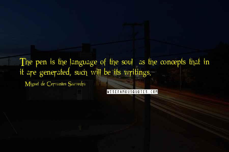 Miguel De Cervantes Saavedra Quotes: The pen is the language of the soul; as the concepts that in it are generated, such will be its writings.