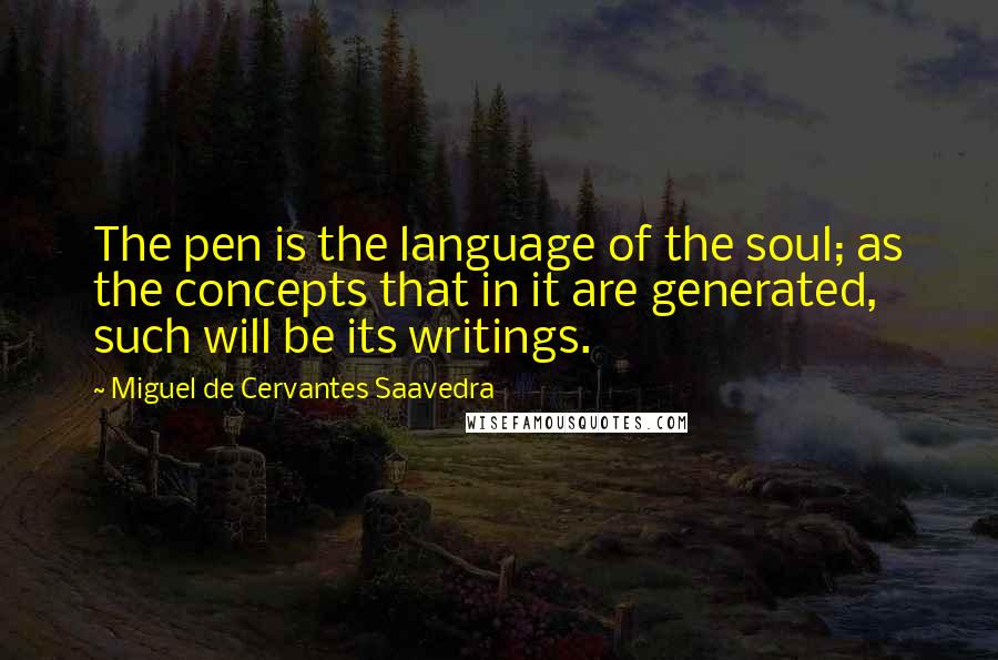 Miguel De Cervantes Saavedra Quotes: The pen is the language of the soul; as the concepts that in it are generated, such will be its writings.
