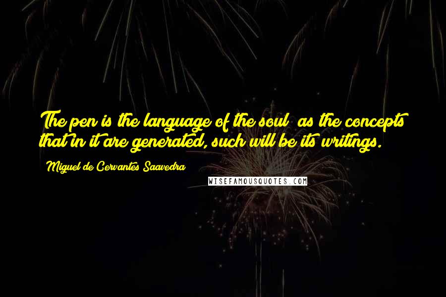 Miguel De Cervantes Saavedra Quotes: The pen is the language of the soul; as the concepts that in it are generated, such will be its writings.
