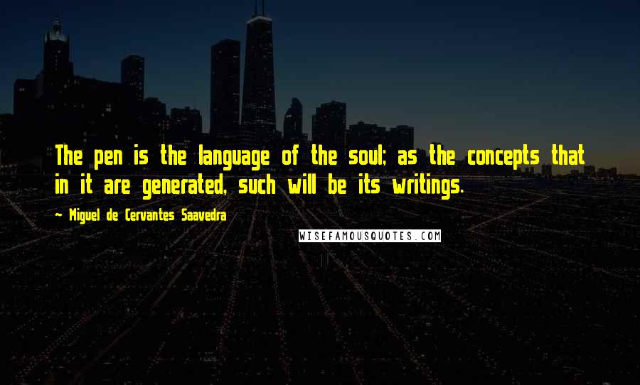 Miguel De Cervantes Saavedra Quotes: The pen is the language of the soul; as the concepts that in it are generated, such will be its writings.