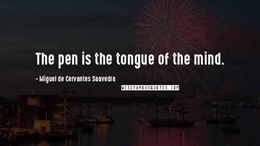 Miguel De Cervantes Saavedra Quotes: The pen is the tongue of the mind.