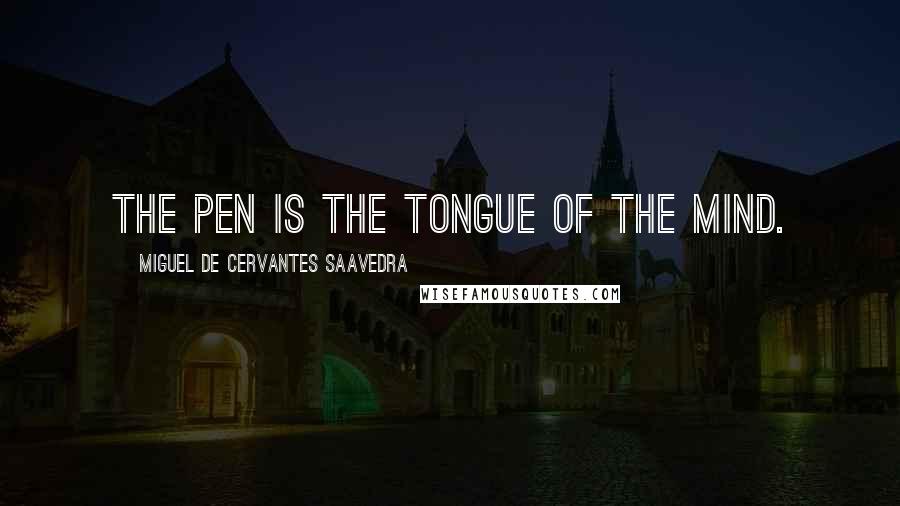 Miguel De Cervantes Saavedra Quotes: The pen is the tongue of the mind.