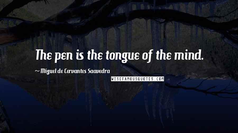 Miguel De Cervantes Saavedra Quotes: The pen is the tongue of the mind.