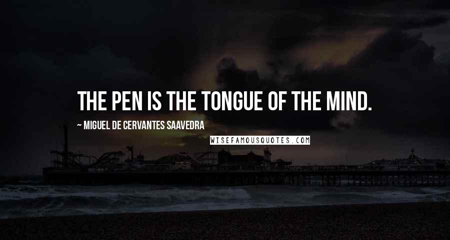 Miguel De Cervantes Saavedra Quotes: The pen is the tongue of the mind.