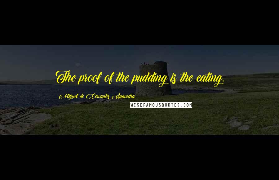 Miguel De Cervantes Saavedra Quotes: The proof of the pudding is the eating.