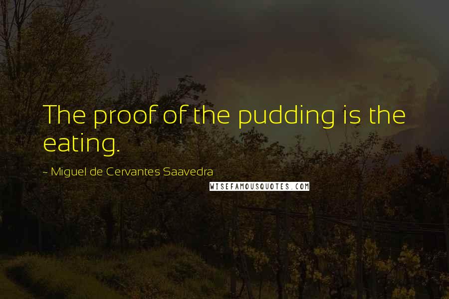 Miguel De Cervantes Saavedra Quotes: The proof of the pudding is the eating.