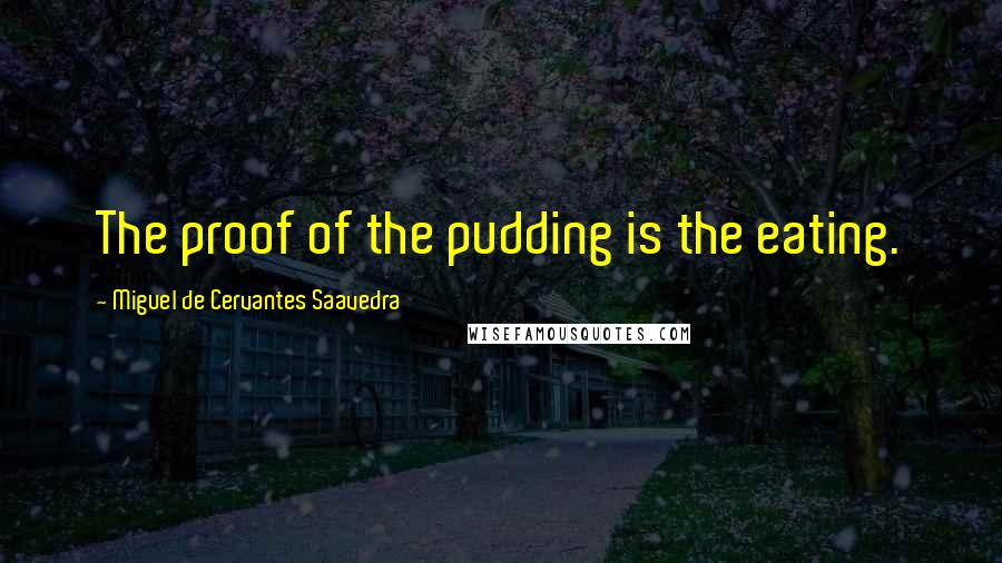 Miguel De Cervantes Saavedra Quotes: The proof of the pudding is the eating.