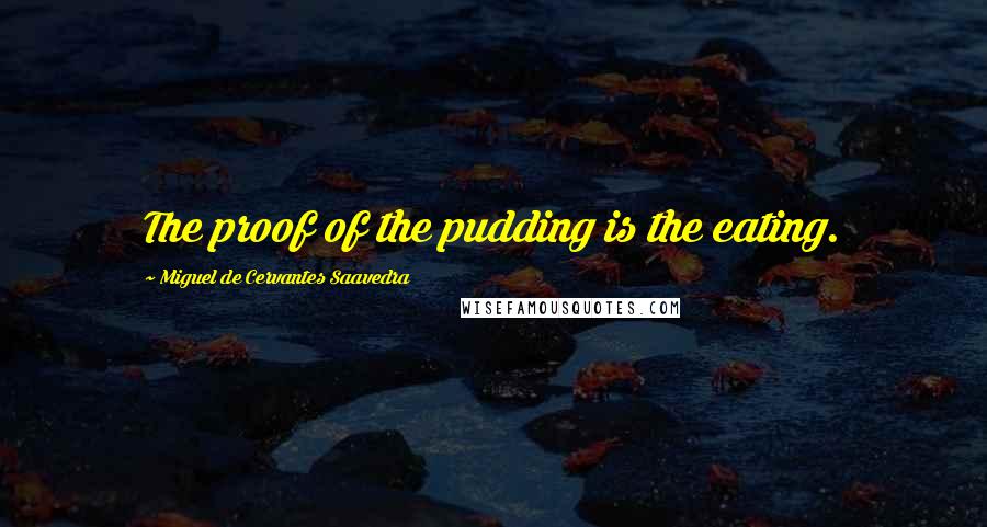 Miguel De Cervantes Saavedra Quotes: The proof of the pudding is the eating.