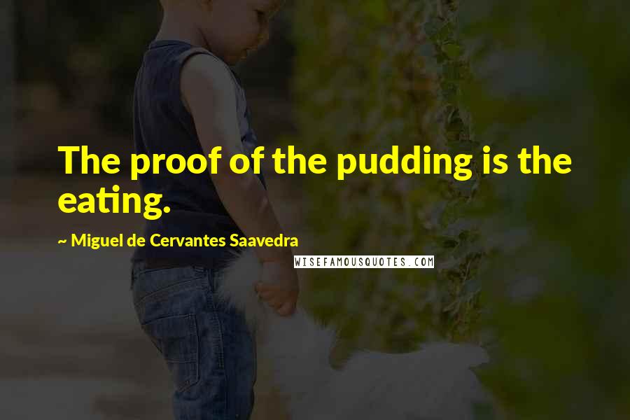 Miguel De Cervantes Saavedra Quotes: The proof of the pudding is the eating.