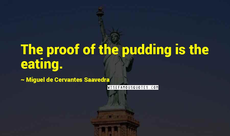 Miguel De Cervantes Saavedra Quotes: The proof of the pudding is the eating.