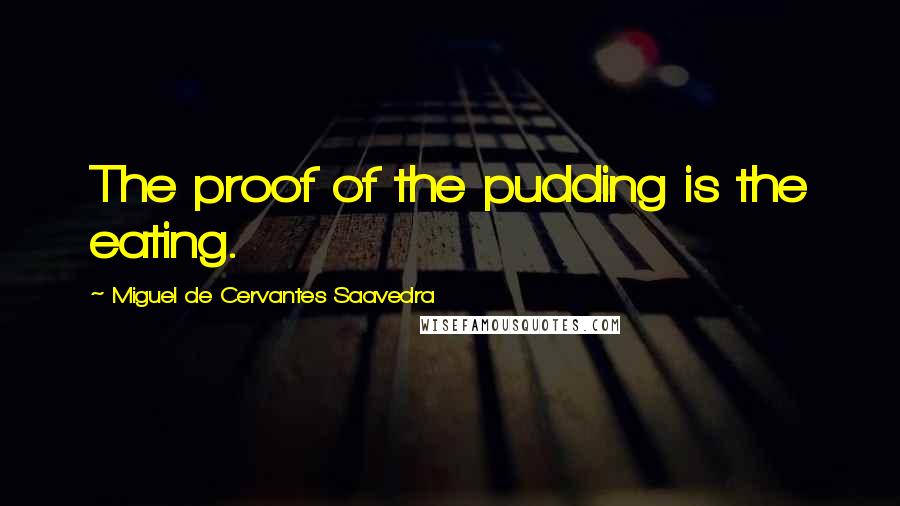 Miguel De Cervantes Saavedra Quotes: The proof of the pudding is the eating.