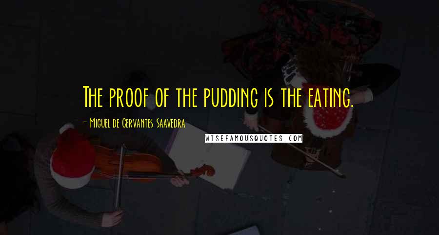 Miguel De Cervantes Saavedra Quotes: The proof of the pudding is the eating.