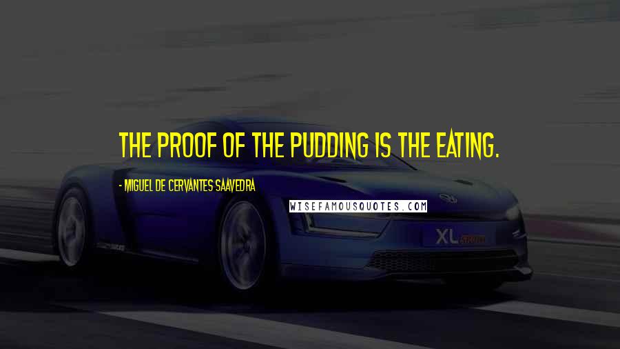 Miguel De Cervantes Saavedra Quotes: The proof of the pudding is the eating.