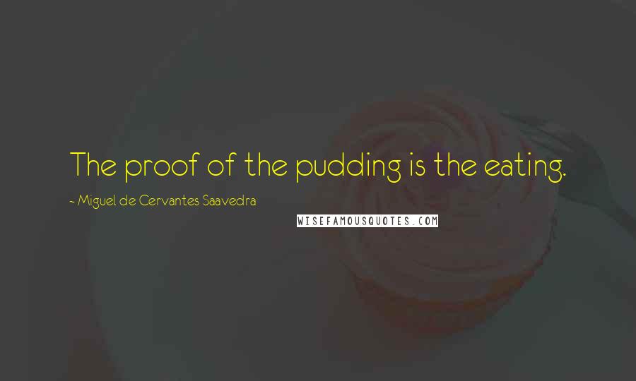 Miguel De Cervantes Saavedra Quotes: The proof of the pudding is the eating.