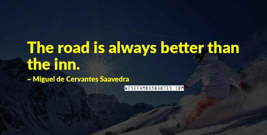 Miguel De Cervantes Saavedra Quotes: The road is always better than the inn.