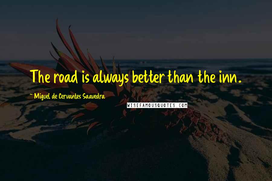 Miguel De Cervantes Saavedra Quotes: The road is always better than the inn.