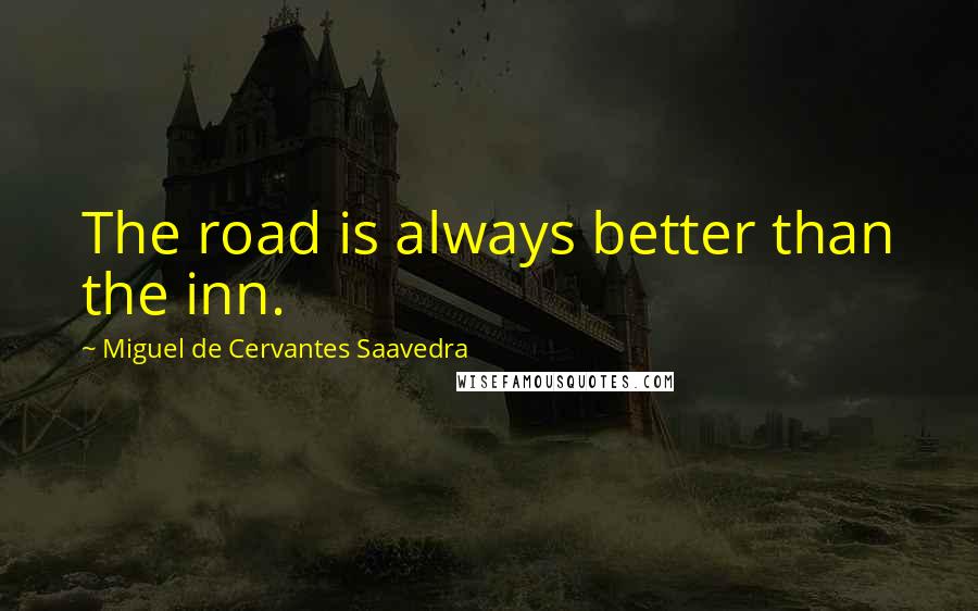 Miguel De Cervantes Saavedra Quotes: The road is always better than the inn.