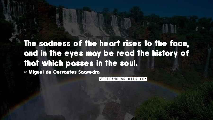 Miguel De Cervantes Saavedra Quotes: The sadness of the heart rises to the face, and in the eyes may be read the history of that which passes in the soul.