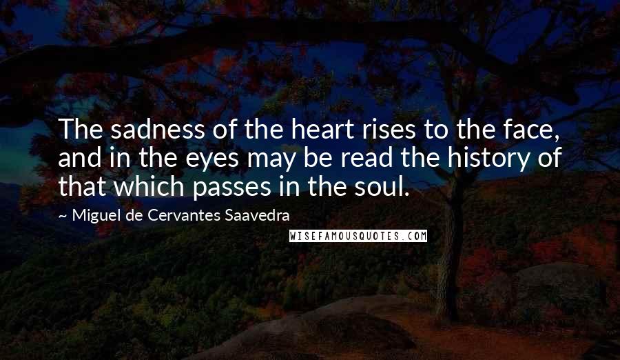 Miguel De Cervantes Saavedra Quotes: The sadness of the heart rises to the face, and in the eyes may be read the history of that which passes in the soul.