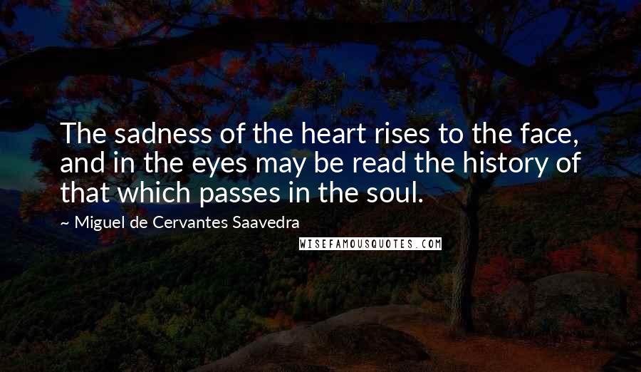 Miguel De Cervantes Saavedra Quotes: The sadness of the heart rises to the face, and in the eyes may be read the history of that which passes in the soul.