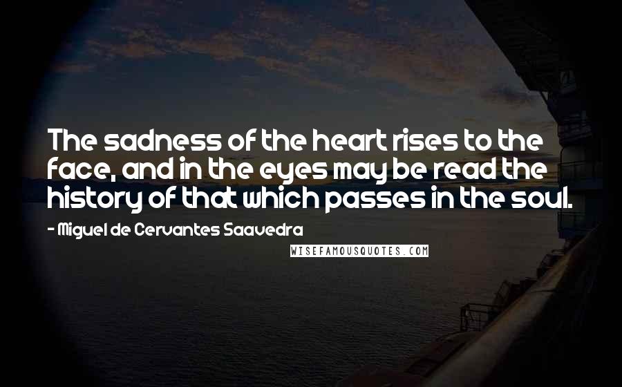 Miguel De Cervantes Saavedra Quotes: The sadness of the heart rises to the face, and in the eyes may be read the history of that which passes in the soul.