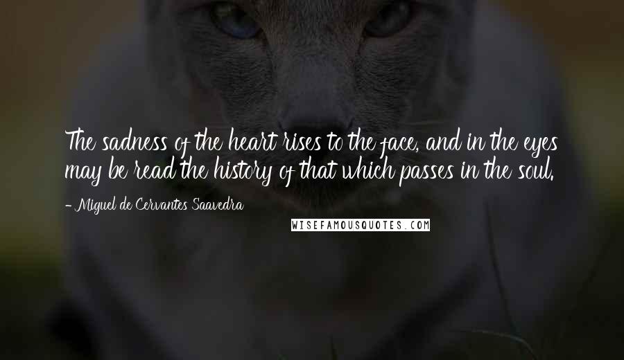 Miguel De Cervantes Saavedra Quotes: The sadness of the heart rises to the face, and in the eyes may be read the history of that which passes in the soul.