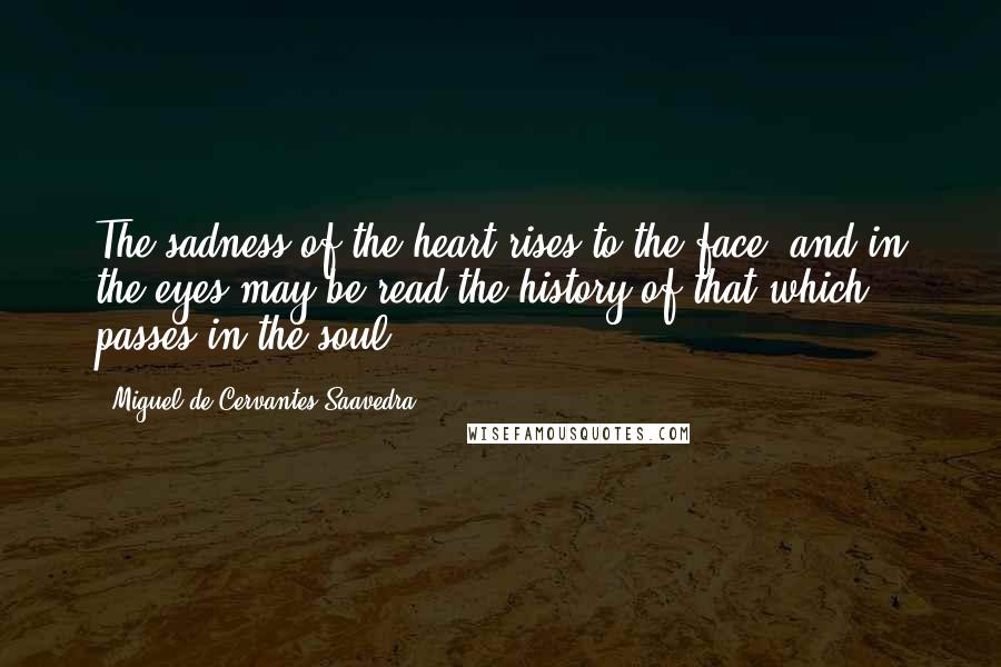 Miguel De Cervantes Saavedra Quotes: The sadness of the heart rises to the face, and in the eyes may be read the history of that which passes in the soul.