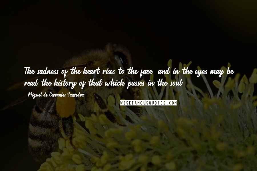 Miguel De Cervantes Saavedra Quotes: The sadness of the heart rises to the face, and in the eyes may be read the history of that which passes in the soul.