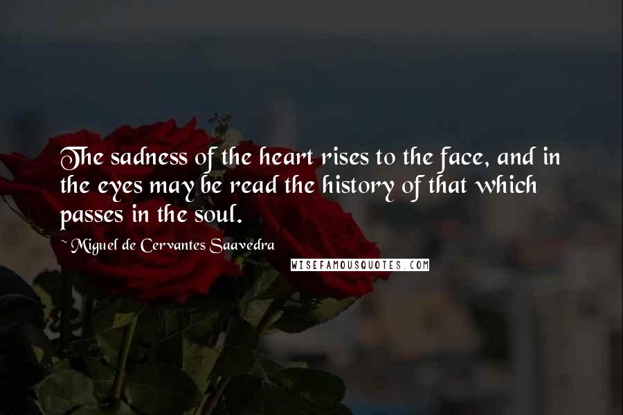 Miguel De Cervantes Saavedra Quotes: The sadness of the heart rises to the face, and in the eyes may be read the history of that which passes in the soul.