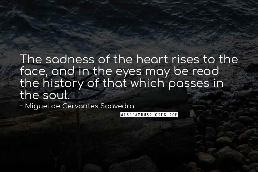 Miguel De Cervantes Saavedra Quotes: The sadness of the heart rises to the face, and in the eyes may be read the history of that which passes in the soul.