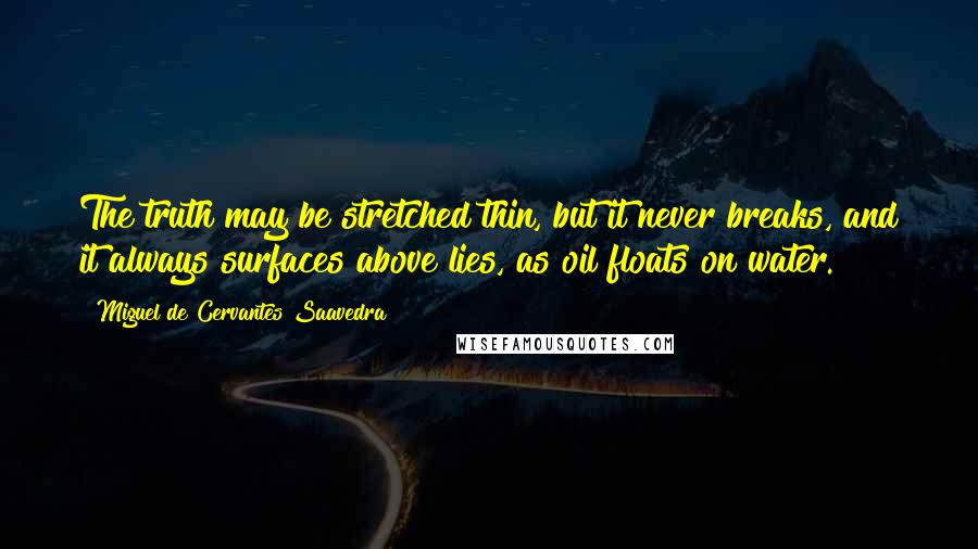 Miguel De Cervantes Saavedra Quotes: The truth may be stretched thin, but it never breaks, and it always surfaces above lies, as oil floats on water.