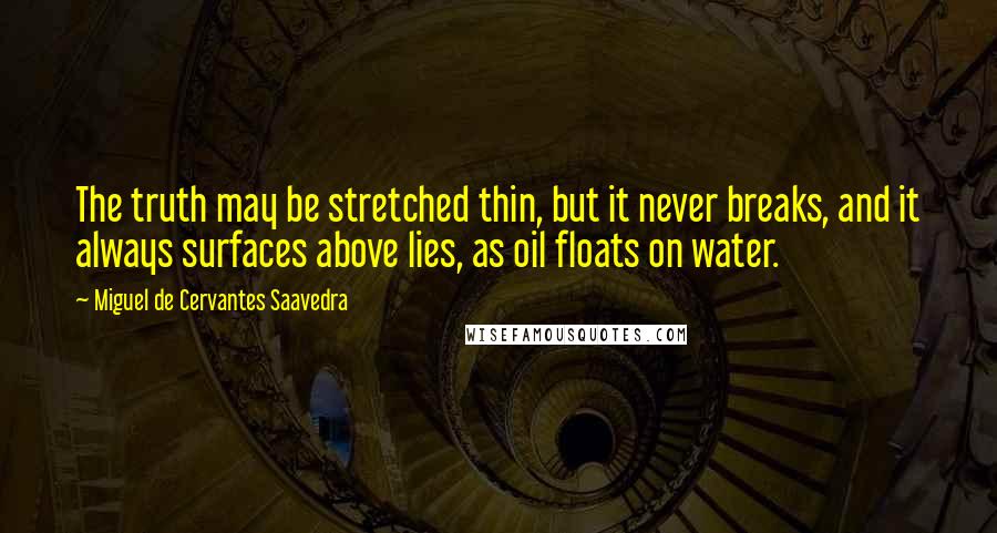 Miguel De Cervantes Saavedra Quotes: The truth may be stretched thin, but it never breaks, and it always surfaces above lies, as oil floats on water.