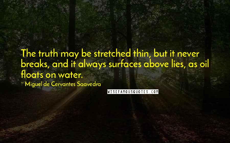 Miguel De Cervantes Saavedra Quotes: The truth may be stretched thin, but it never breaks, and it always surfaces above lies, as oil floats on water.