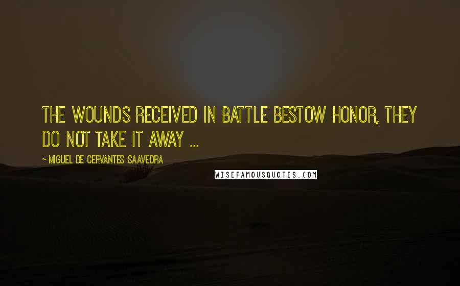 Miguel De Cervantes Saavedra Quotes: The wounds received in battle bestow honor, they do not take it away ...