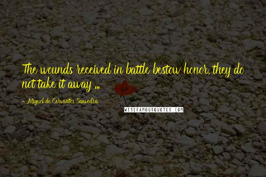 Miguel De Cervantes Saavedra Quotes: The wounds received in battle bestow honor, they do not take it away ...