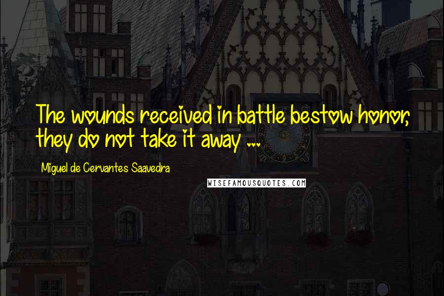 Miguel De Cervantes Saavedra Quotes: The wounds received in battle bestow honor, they do not take it away ...