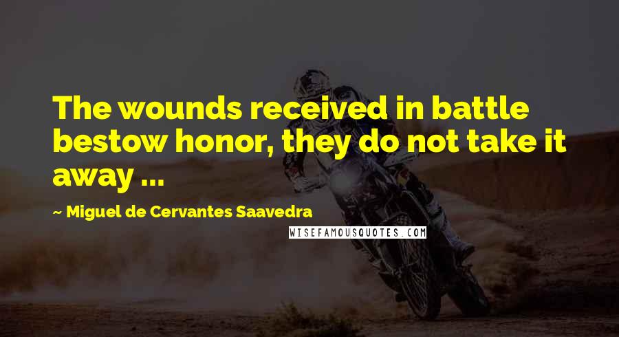 Miguel De Cervantes Saavedra Quotes: The wounds received in battle bestow honor, they do not take it away ...