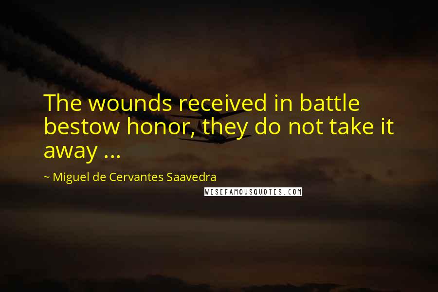 Miguel De Cervantes Saavedra Quotes: The wounds received in battle bestow honor, they do not take it away ...