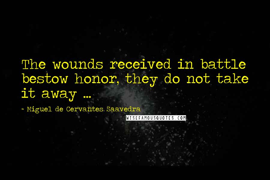 Miguel De Cervantes Saavedra Quotes: The wounds received in battle bestow honor, they do not take it away ...