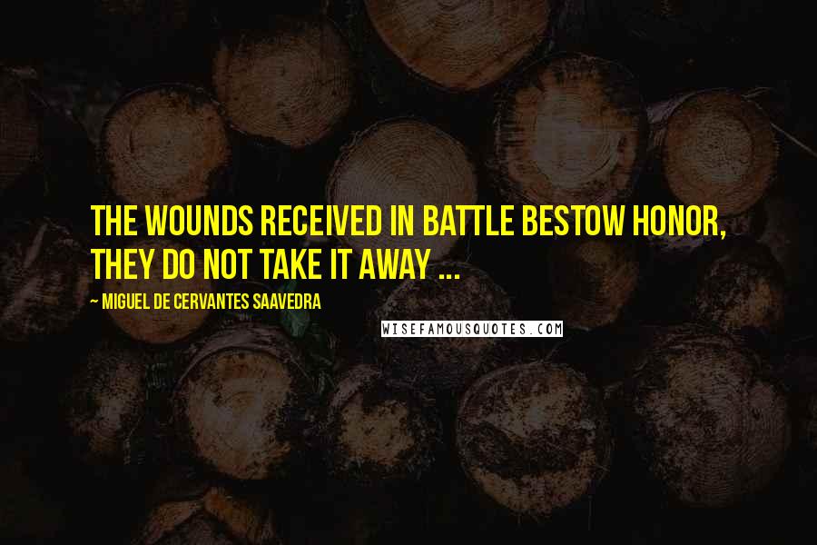 Miguel De Cervantes Saavedra Quotes: The wounds received in battle bestow honor, they do not take it away ...