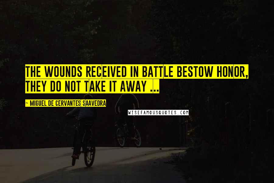Miguel De Cervantes Saavedra Quotes: The wounds received in battle bestow honor, they do not take it away ...