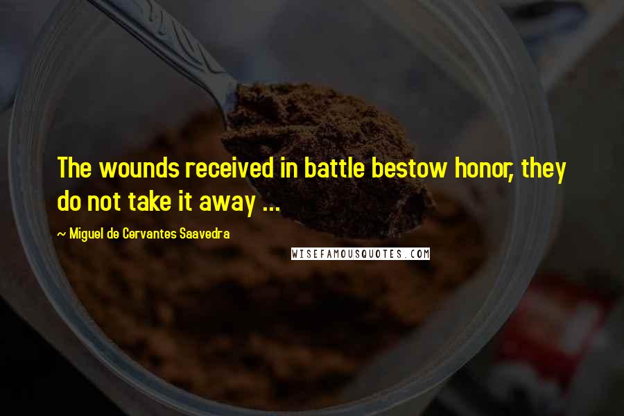Miguel De Cervantes Saavedra Quotes: The wounds received in battle bestow honor, they do not take it away ...