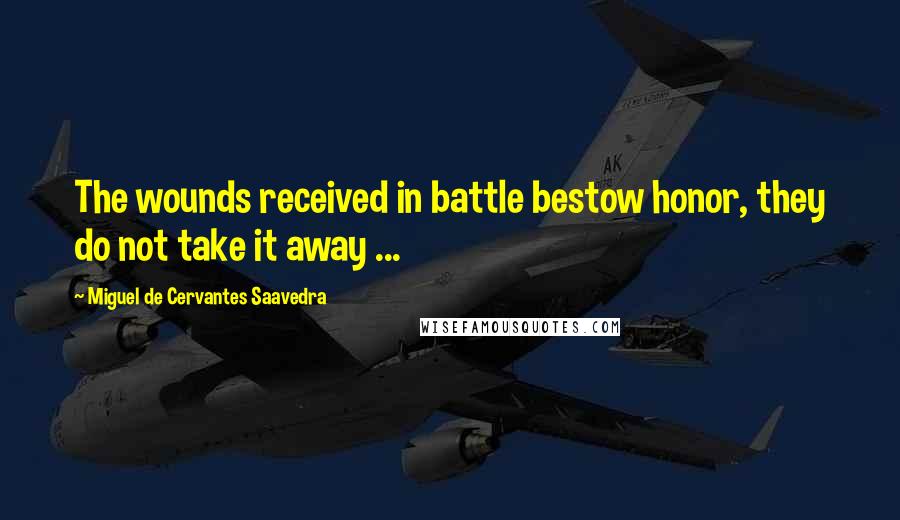Miguel De Cervantes Saavedra Quotes: The wounds received in battle bestow honor, they do not take it away ...