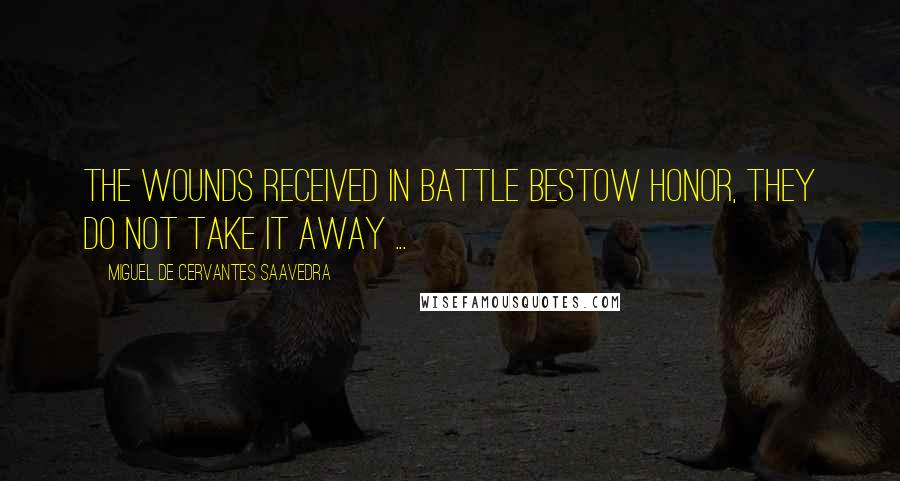 Miguel De Cervantes Saavedra Quotes: The wounds received in battle bestow honor, they do not take it away ...