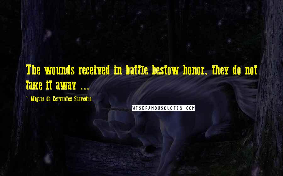 Miguel De Cervantes Saavedra Quotes: The wounds received in battle bestow honor, they do not take it away ...