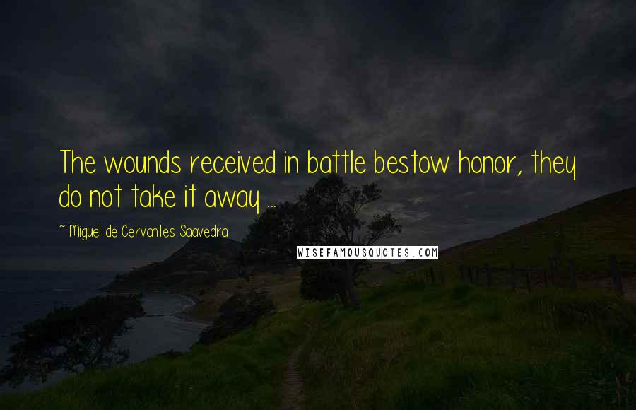 Miguel De Cervantes Saavedra Quotes: The wounds received in battle bestow honor, they do not take it away ...