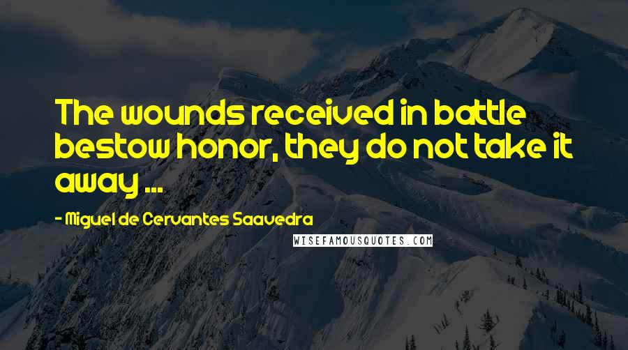 Miguel De Cervantes Saavedra Quotes: The wounds received in battle bestow honor, they do not take it away ...