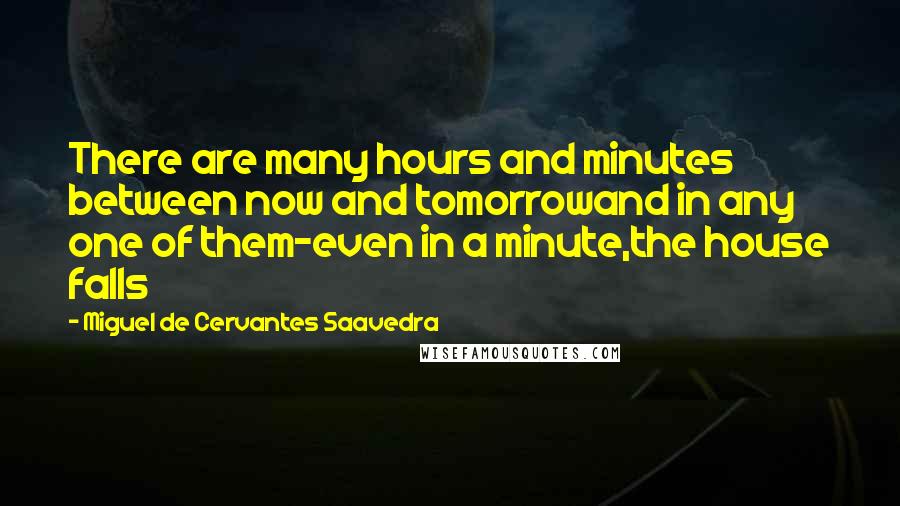 Miguel De Cervantes Saavedra Quotes: There are many hours and minutes between now and tomorrowand in any one of them-even in a minute,the house falls