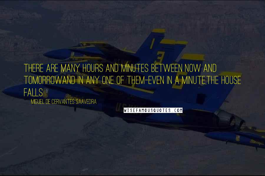 Miguel De Cervantes Saavedra Quotes: There are many hours and minutes between now and tomorrowand in any one of them-even in a minute,the house falls